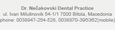 Dr. Necakovski Dental Practice Ul. Ivan Milutinovik 54-1/1 Bitola, Macedonia Phone: 0038947-254528, 0038970-610-312 (mobile)